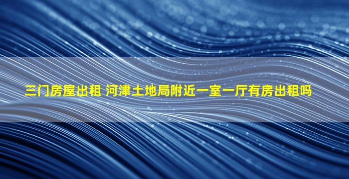 三门房屋出租 河津土地局附近一室一厅有房出租吗